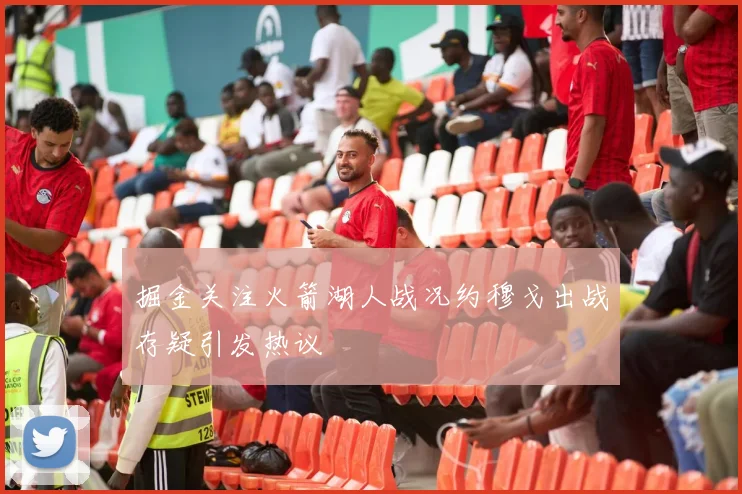 掘金关注火箭湖人战况约穆戈出战存疑引发热议