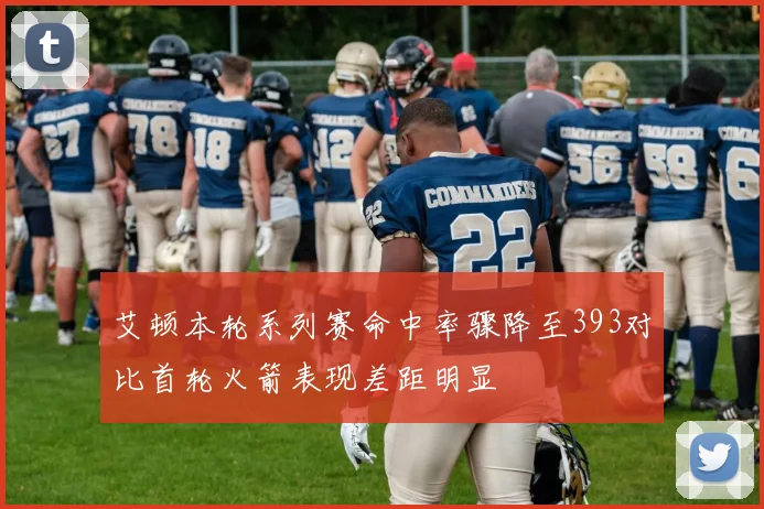 艾顿本轮系列赛命中率骤降至393对比首轮火箭表现差距明显