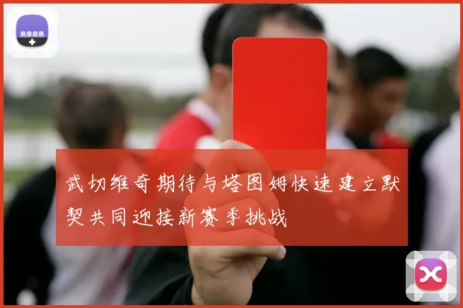 武切维奇期待与塔图姆快速建立默契共同迎接新赛季挑战