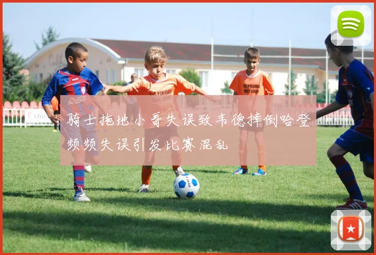 骑士拖地小哥失误致韦德摔倒哈登频频失误引发比赛混乱