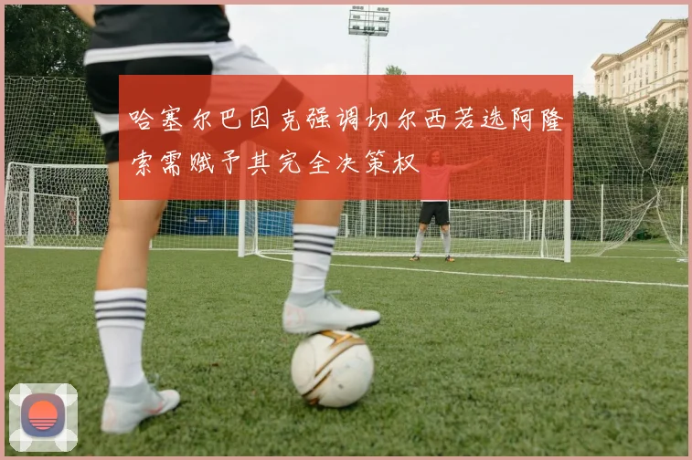 哈塞尔巴因克强调切尔西若选阿隆索需赋予其完全决策权