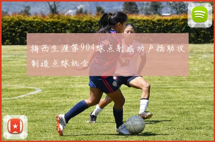 梅西生涯第904球点射成功卢扬助攻制造点球机会