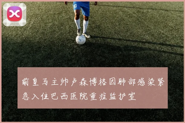 前皇马主帅卢森博格因肺部感染紧急入住巴西医院重症监护室