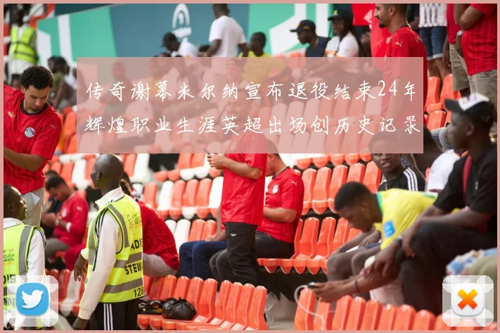 传奇谢幕米尔纳宣布退役结束24年辉煌职业生涯英超出场创历史记录