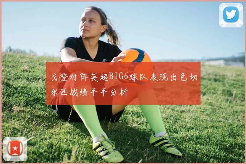 戈登对阵英超BIG6球队表现出色切尔西战绩平平分析