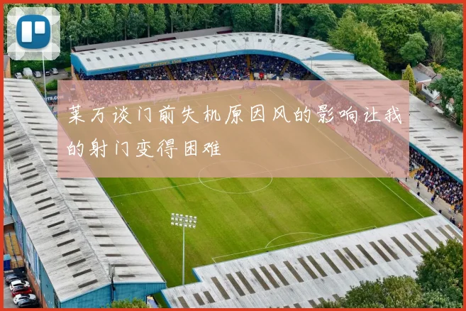 莱万谈门前失机原因风的影响让我的射门变得困难