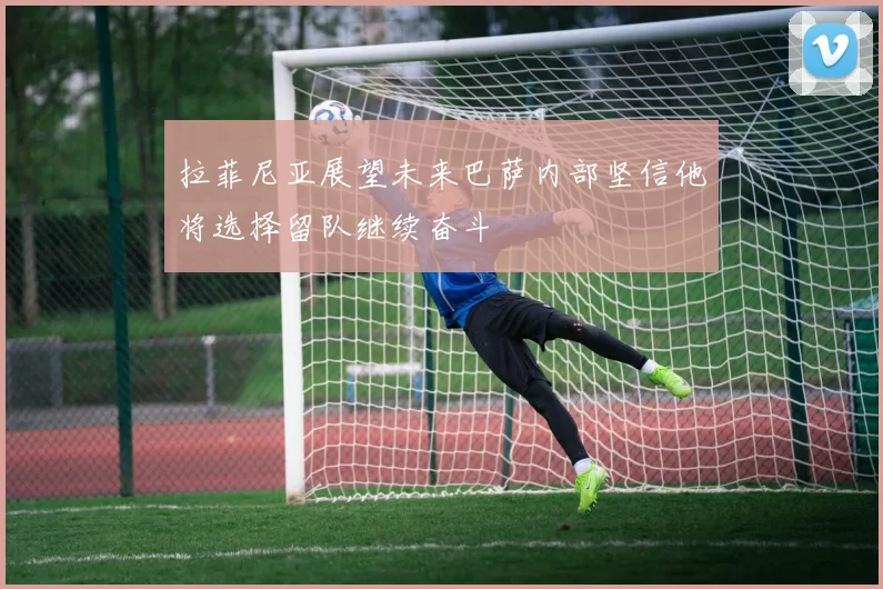 拉菲尼亚展望未来巴萨内部坚信他将选择留队继续奋斗