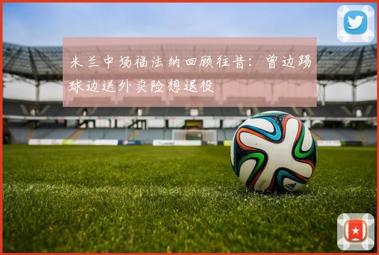 米兰中场福法纳回顾往昔：曾边踢球边送外卖险想退役