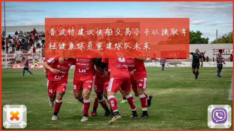 香波特建议快船交易小卡以换取年轻健康球员重建球队未来