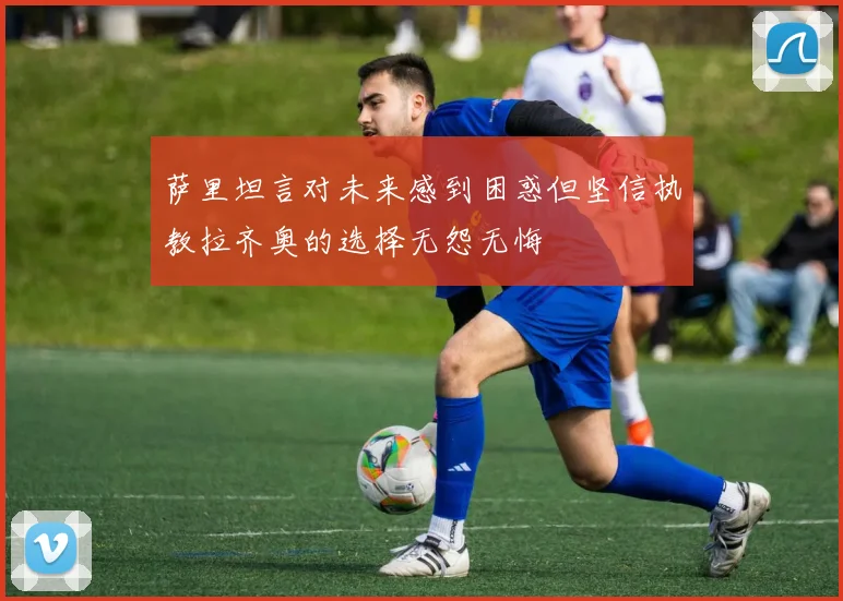 萨里坦言对未来感到困惑但坚信执教拉齐奥的选择无怨无悔