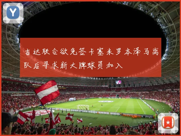 吉达联合欲免签卡塞米罗本泽马离队后寻求新大牌球员加入