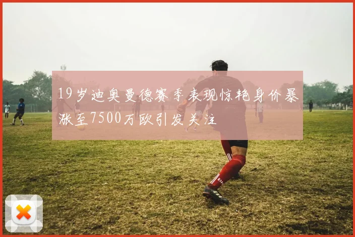 19岁迪奥曼德赛季表现惊艳身价暴涨至7500万欧引发关注
