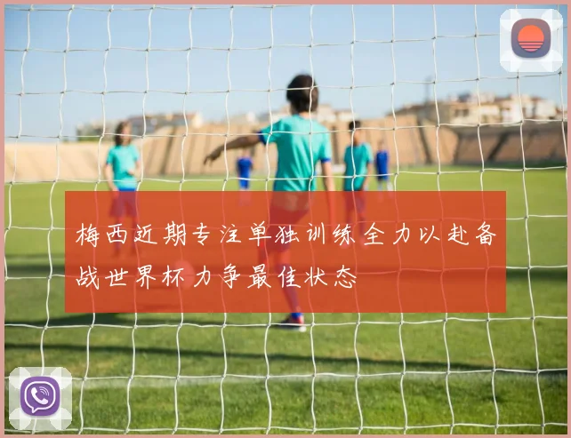 梅西近期专注单独训练全力以赴备战世界杯力争最佳状态