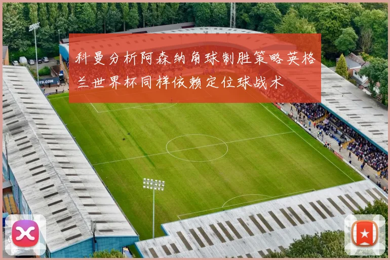 科曼分析阿森纳角球制胜策略英格兰世界杯同样依赖定位球战术