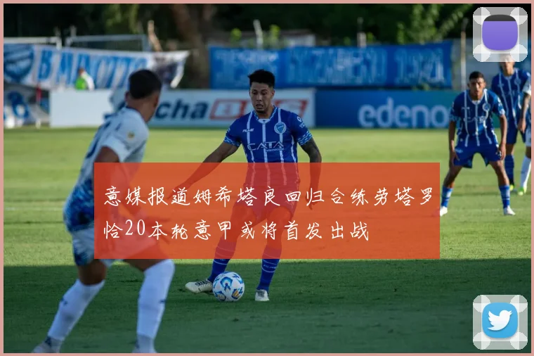意媒报道姆希塔良回归合练劳塔罗恰20本轮意甲或将首发出战