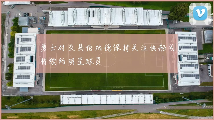 勇士对交易伦纳德保持关注快船或将续约明星球员