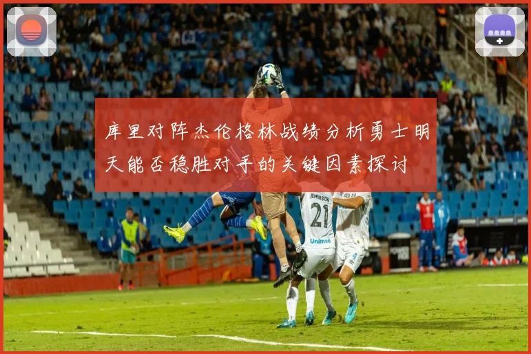 库里对阵杰伦格林战绩分析勇士明天能否稳胜对手的关键因素探讨