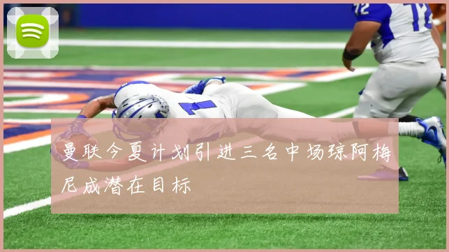 曼联今夏计划引进三名中场琼阿梅尼成潜在目标