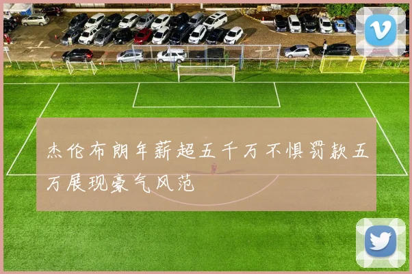 杰伦布朗年薪超五千万不惧罚款五万展现豪气风范