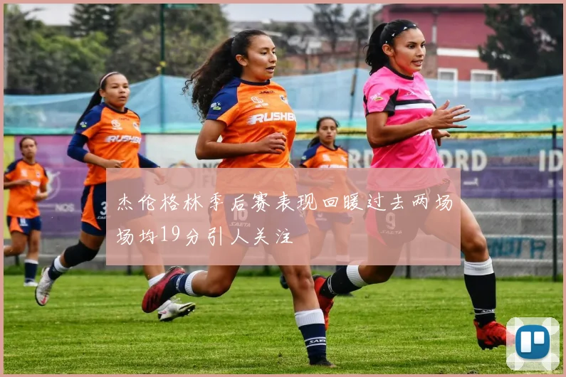 杰伦格林季后赛表现回暖过去两场场均19分引人关注