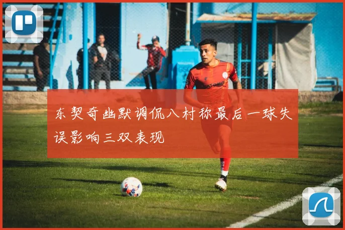 东契奇幽默调侃八村称最后一球失误影响三双表现