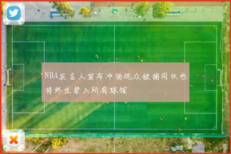 NBA发言人宣布冲场观众被捕同伙也将终生禁入所有球馆
