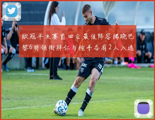欧冠半决赛首回合最佳阵容揭晓巴黎6将领衔拜仁与枪手各有2人入选