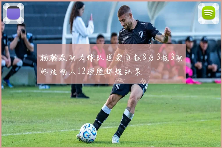 杨瀚森助力球队逆袭贡献8分3板3助终结湖人12连胜辉煌纪录