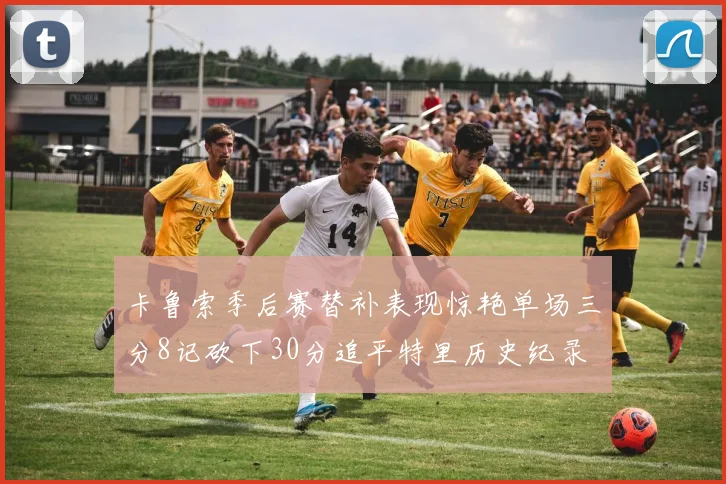 卡鲁索季后赛替补表现惊艳单场三分8记砍下30分追平特里历史纪录