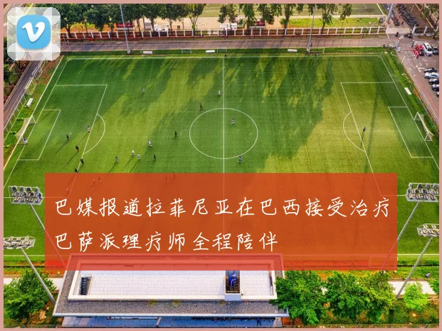 巴媒报道拉菲尼亚在巴西接受治疗巴萨派理疗师全程陪伴