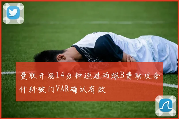 曼联开场14分钟连进两球B费助攻舍什科破门VAR确认有效