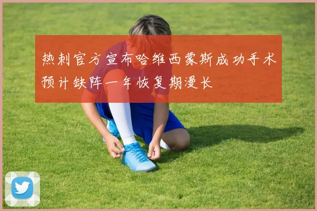 热刺官方宣布哈维西蒙斯成功手术预计缺阵一年恢复期漫长