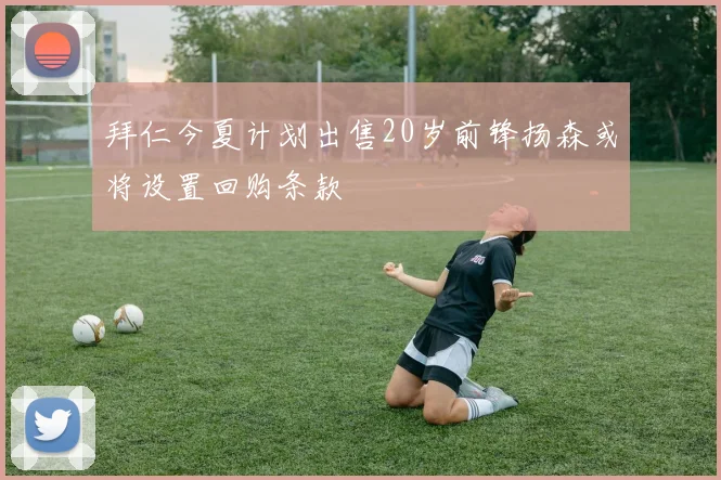 拜仁今夏计划出售20岁前锋扬森或将设置回购条款