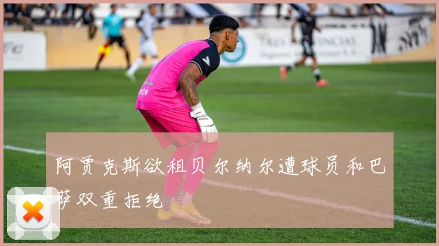 阿贾克斯欲租贝尔纳尔遭球员和巴萨双重拒绝