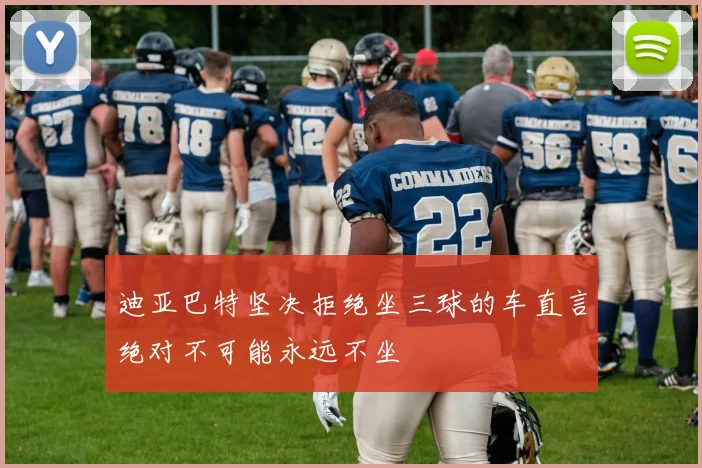 迪亚巴特坚决拒绝坐三球的车直言绝对不可能永远不坐