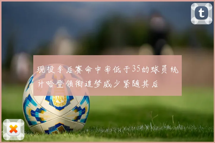 现役季后赛命中率低于35的球员统计哈登领衔追梦威少紧随其后