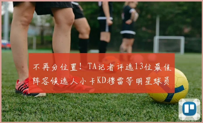 不再分位置！TA记者评选13位最佳阵容候选人小卡KD穆雷等明星球员入围