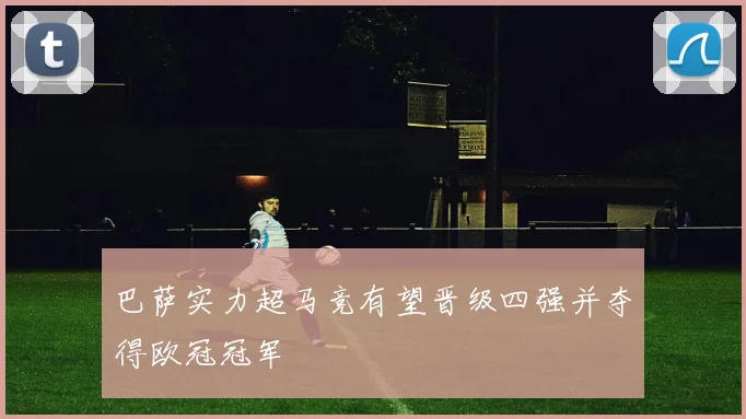巴萨实力超马竞有望晋级四强并夺得欧冠冠军