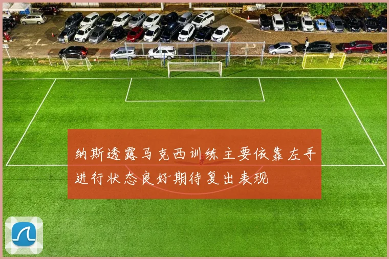 纳斯透露马克西训练主要依靠左手进行状态良好期待复出表现