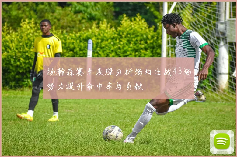 杨瀚森赛季表现分析场均出战43场努力提升命中率与贡献