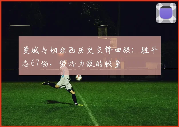 曼城与切尔西历史交锋回顾：胜平各67场，势均力敌的较量