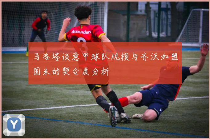 马洛塔谈意甲球队规模与齐沃加盟国米的契合度分析