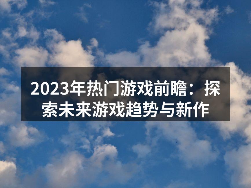 2023年热门游戏前瞻：探索未来游戏趋势与新作
