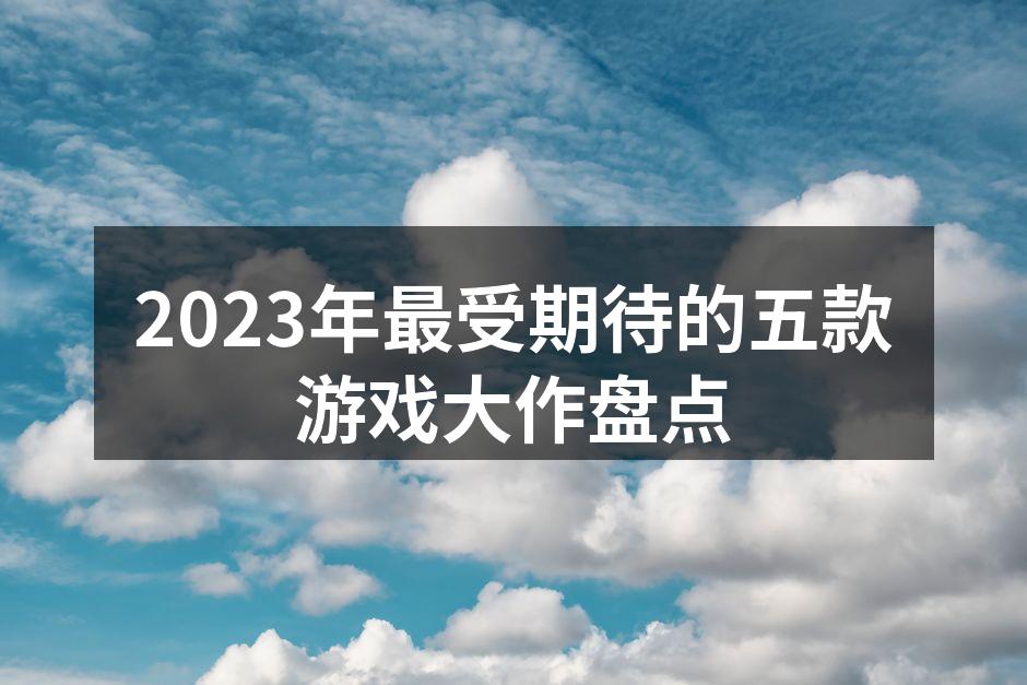 2023年最受期待的五款游戏大作盘点